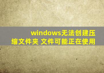 windows无法创建压缩文件夹 文件可能正在使用